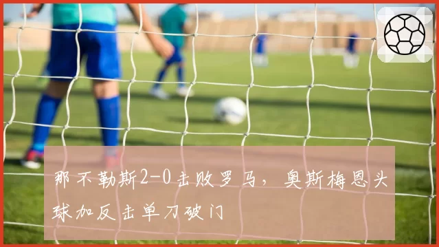 那不勒斯2-0击败罗马，奥斯梅恩头球加反击单刀破门
